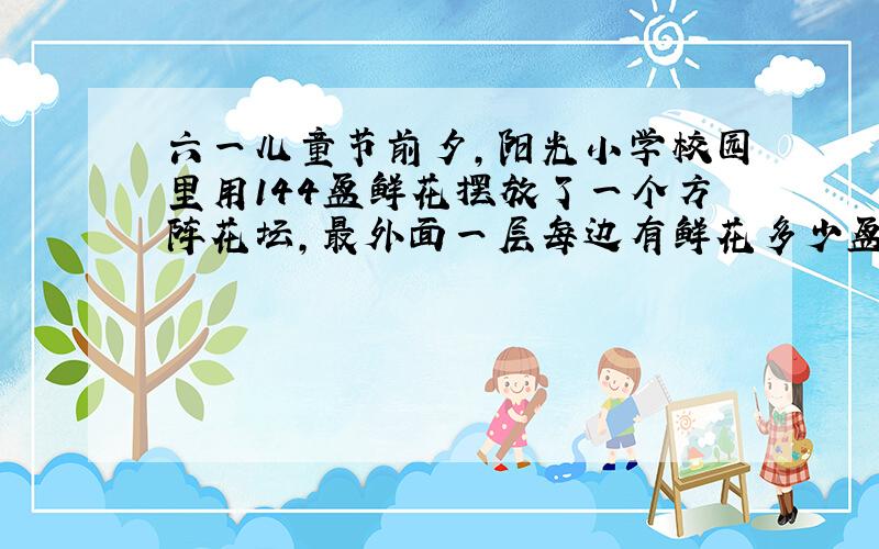 六一儿童节前夕,阳光小学校园里用144盆鲜花摆放了一个方阵花坛,最外面一层每边有鲜花多少盆?最外面一层