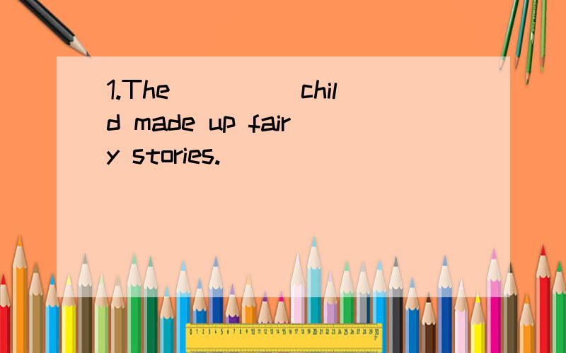 1.The_____child made up fairy stories.