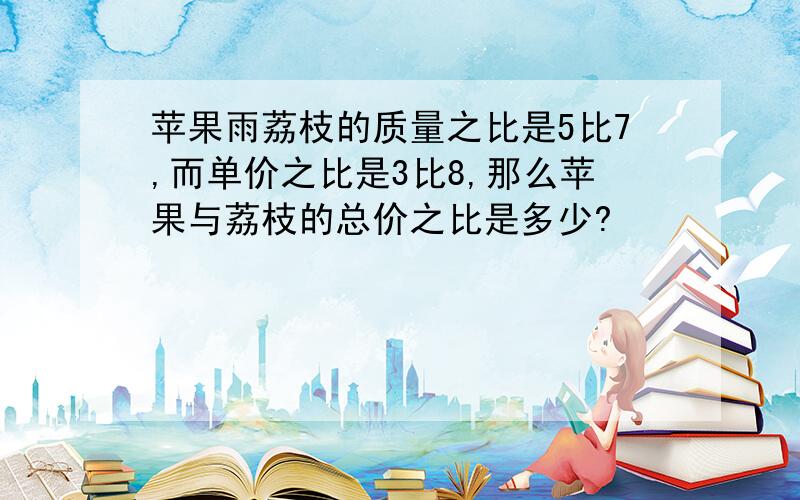 苹果雨荔枝的质量之比是5比7,而单价之比是3比8,那么苹果与荔枝的总价之比是多少?