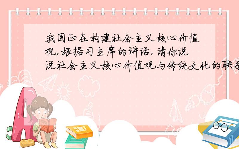 我国正在构建社会主义核心价值观,根据习主席的讲话,请你说说社会主义核心价值观与传统文化的联系是什么?（2分）