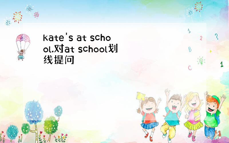 kate's at school.对at school划线提问