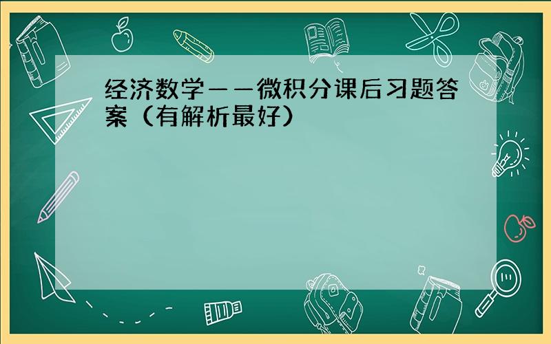 经济数学——微积分课后习题答案（有解析最好）