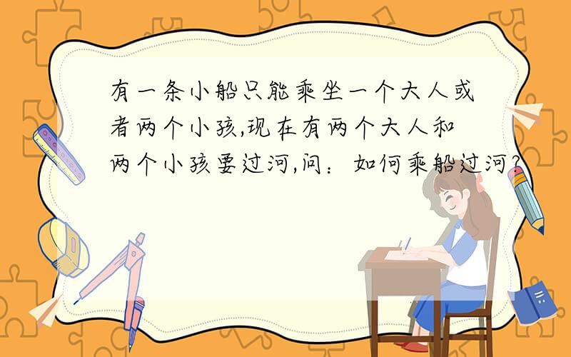 有一条小船只能乘坐一个大人或者两个小孩,现在有两个大人和两个小孩要过河,问：如何乘船过河?