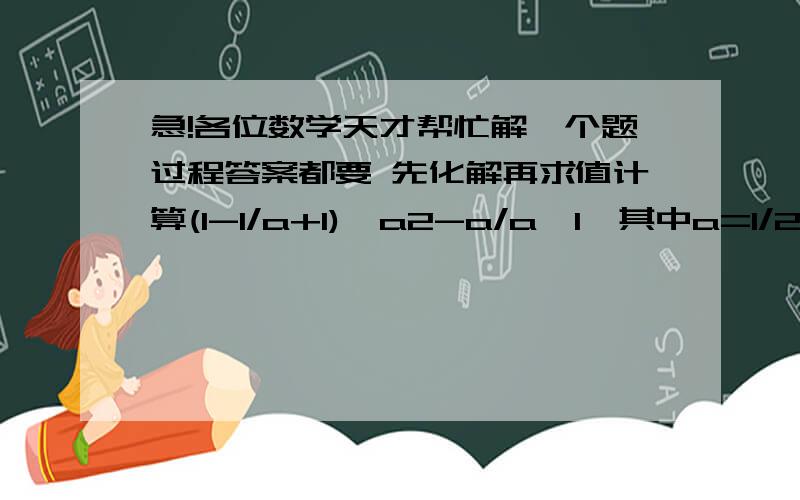 急!各位数学天才帮忙解一个题过程答案都要 先化解再求值计算(1-1/a+1)÷a2-a/a÷1,其中a=1/2 a...