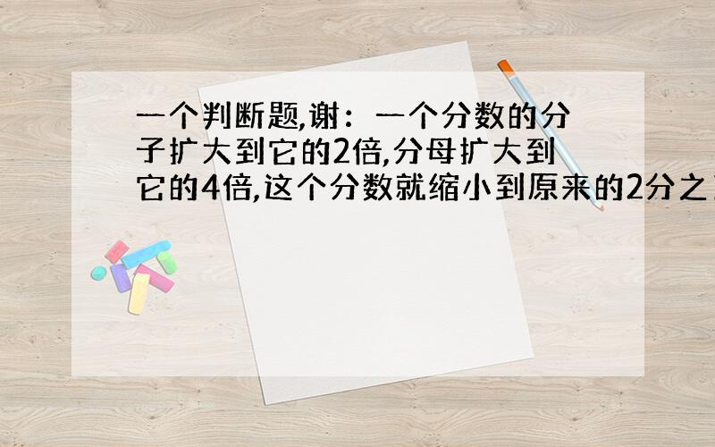 一个判断题,谢：一个分数的分子扩大到它的2倍,分母扩大到它的4倍,这个分数就缩小到原来的2分之1