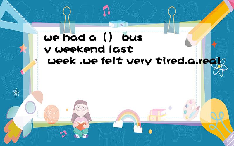 we had a（） busy weekend last week .we felt very tired.a.real