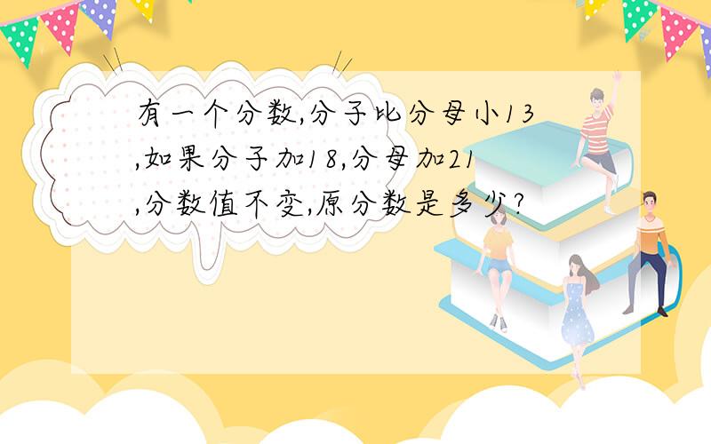 有一个分数,分子比分母小13,如果分子加18,分母加21,分数值不变,原分数是多少?