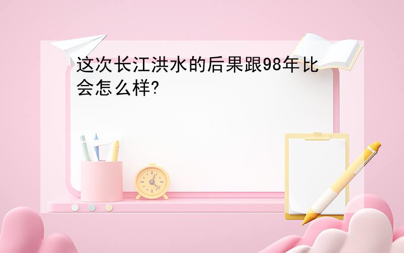 这次长江洪水的后果跟98年比会怎么样?