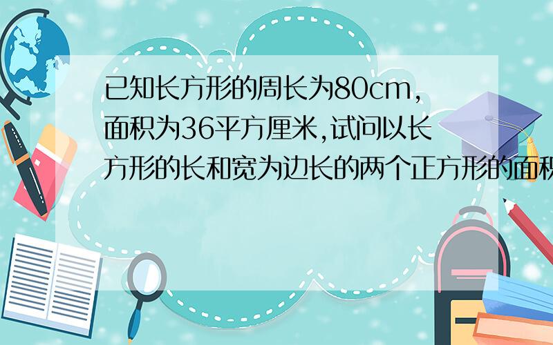 已知长方形的周长为80cm,面积为36平方厘米,试问以长方形的长和宽为边长的两个正方形的面积之和是多少?