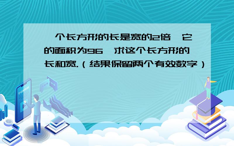 一个长方形的长是宽的2倍,它的面积为96,求这个长方形的长和宽.（结果保留两个有效数字）