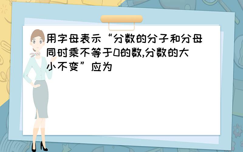 用字母表示“分数的分子和分母同时乘不等于0的数,分数的大小不变”应为（ ）