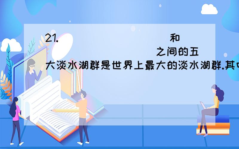 21.__________和__________之间的五大淡水湖群是世界上最大的淡水湖群.其中____________湖