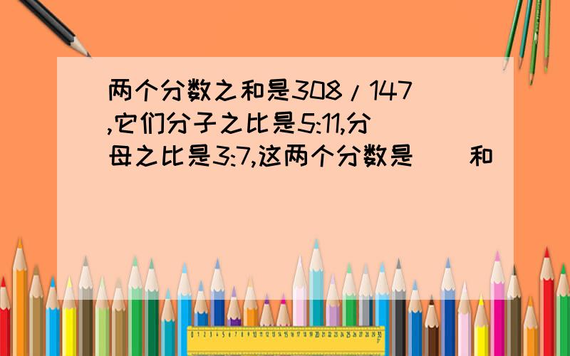 两个分数之和是308/147,它们分子之比是5:11,分母之比是3:7,这两个分数是()和()