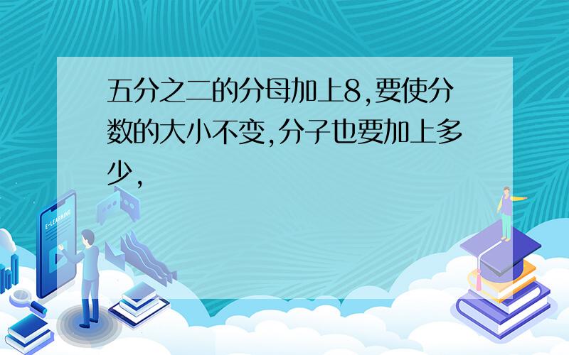 五分之二的分母加上8,要使分数的大小不变,分子也要加上多少,