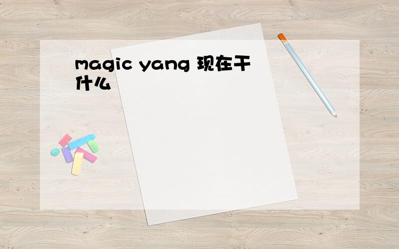 magic yang 现在干什么