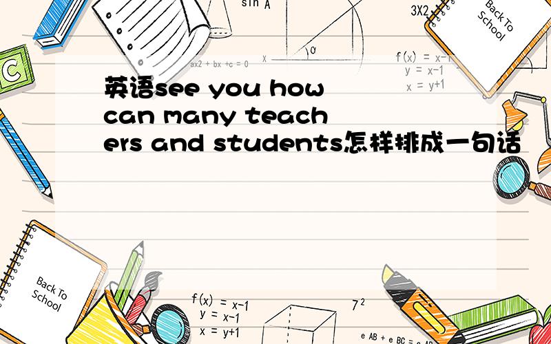 英语see you how can many teachers and students怎样排成一句话