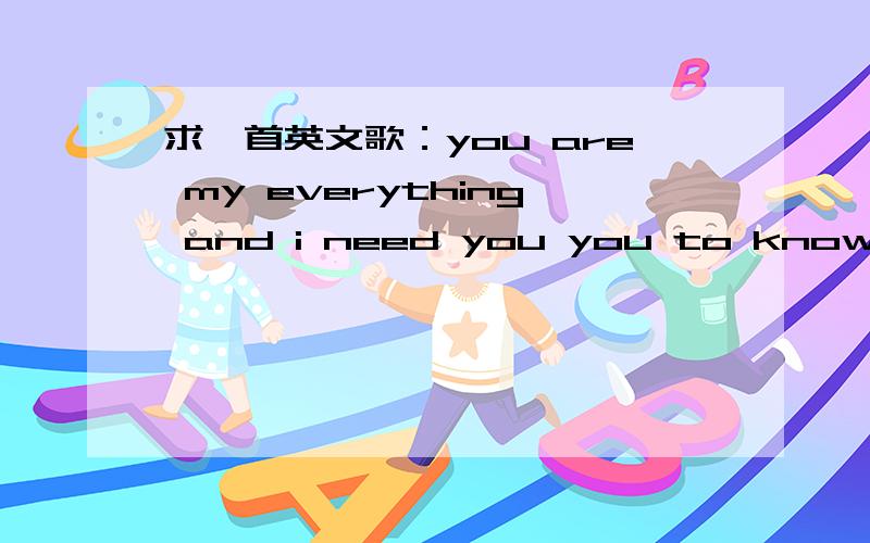 求一首英文歌：you are my everything and i need you you to know ····