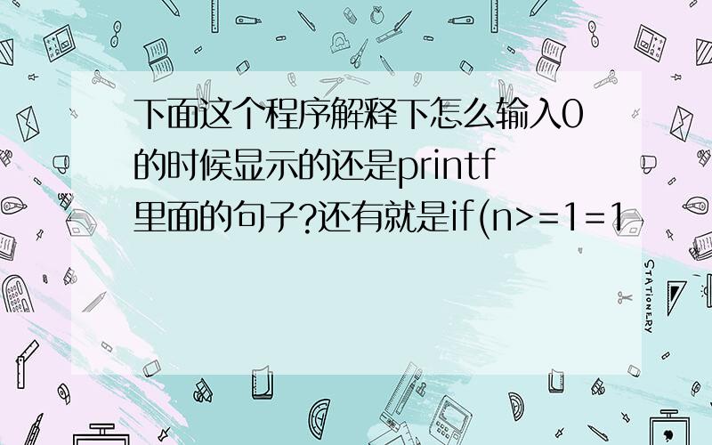 下面这个程序解释下怎么输入0的时候显示的还是printf里面的句子?还有就是if(n>=1=1