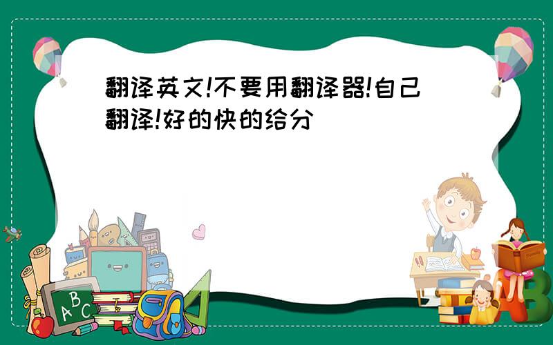 翻译英文!不要用翻译器!自己翻译!好的快的给分