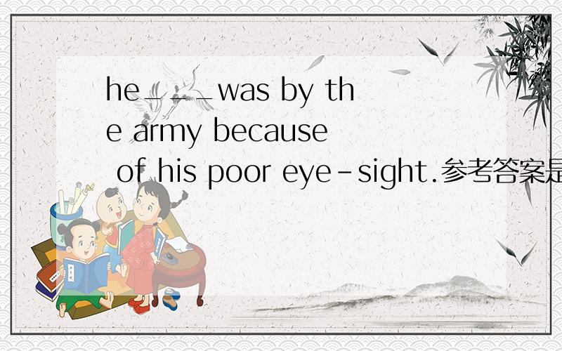 he___was by the army because of his poor eye-sight.参考答案是A,