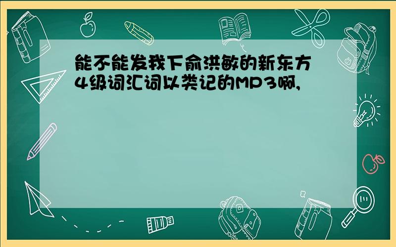 能不能发我下俞洪敏的新东方 4级词汇词以类记的MP3啊,