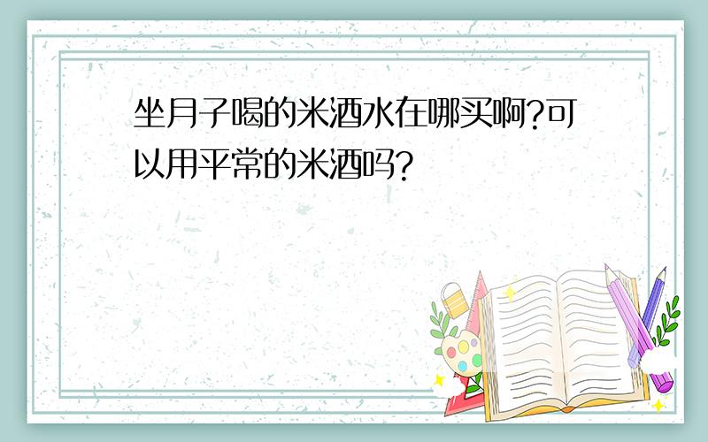 坐月子喝的米酒水在哪买啊?可以用平常的米酒吗?