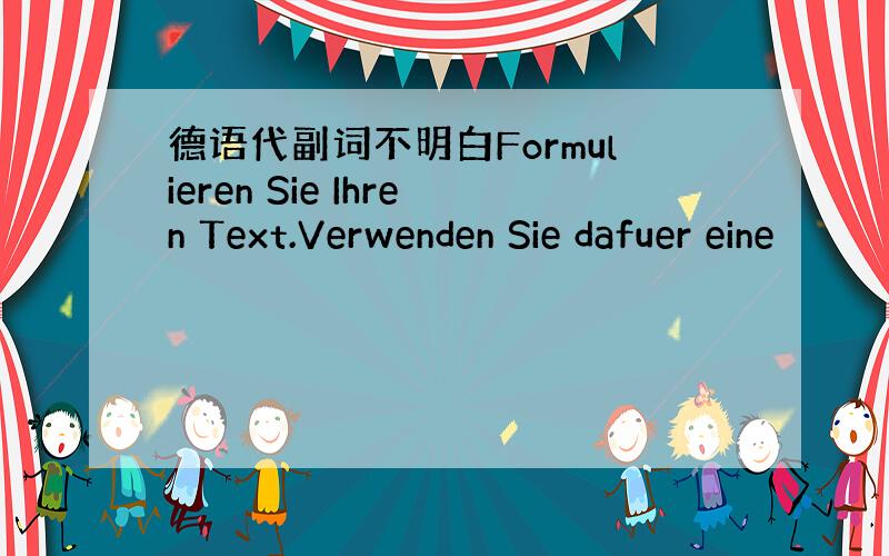 德语代副词不明白Formulieren Sie Ihren Text.Verwenden Sie dafuer eine