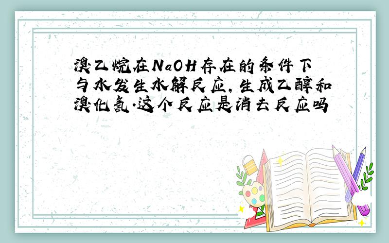 溴乙烷在NaOH存在的条件下与水发生水解反应,生成乙醇和溴化氢.这个反应是消去反应吗