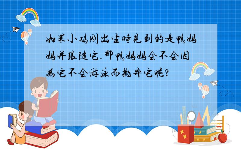 如果小鸡刚出生时见到的是鸭妈妈并跟随它.那鸭妈妈会不会因为它不会游泳而抛弃它呢?