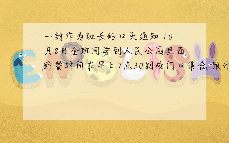 一封作为班长的口头通知 10月8日全班同学到人民公园里面野餐时间在早上7点30到校门口集合.预计8点出发 为