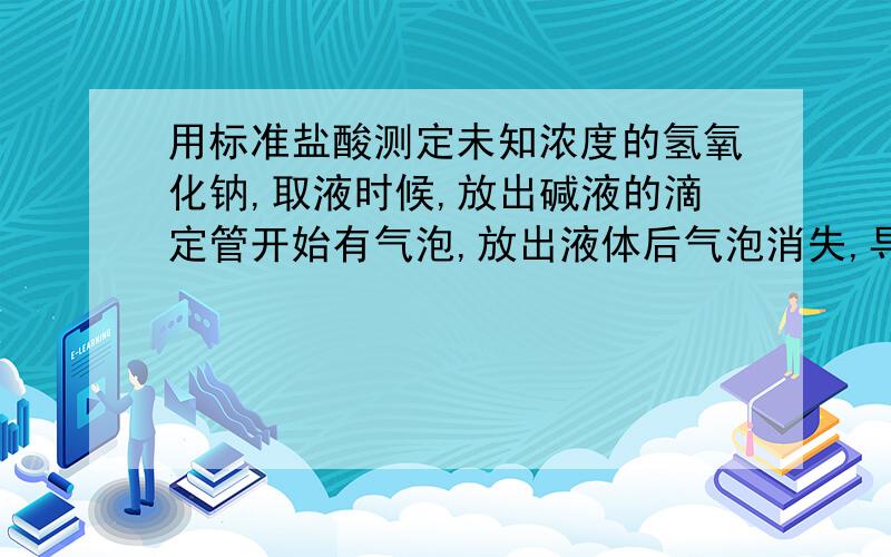 用标准盐酸测定未知浓度的氢氧化钠,取液时候,放出碱液的滴定管开始有气泡,放出液体后气泡消失,导致结果偏低?为什么偏低呢