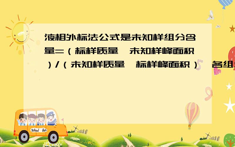 液相外标法公式是未知样组分含量=（标样质量*未知样峰面积）/（未知样质量*标样峰面积）*各组分系数.