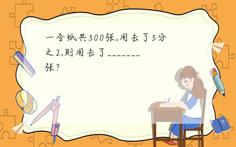 一令纸共500张,用去了5分之2,则用去了_______张?