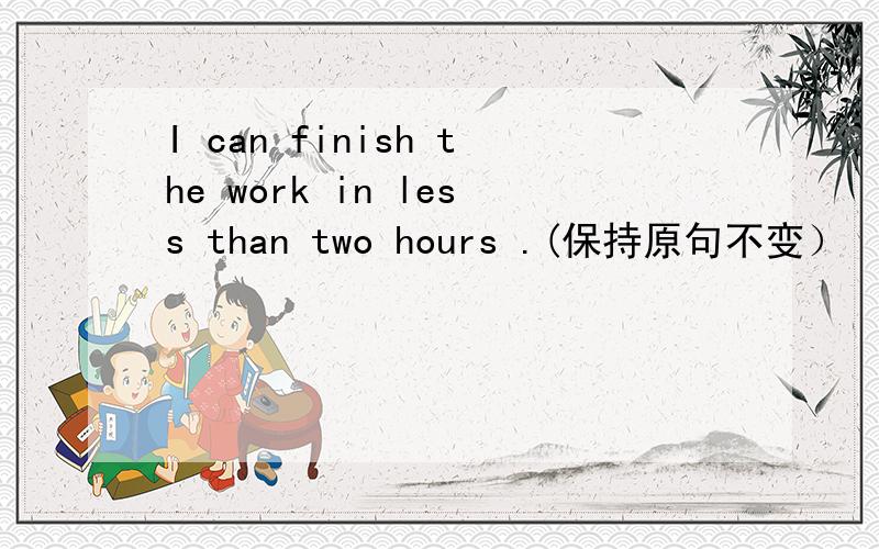 I can finish the work in less than two hours .(保持原句不变）