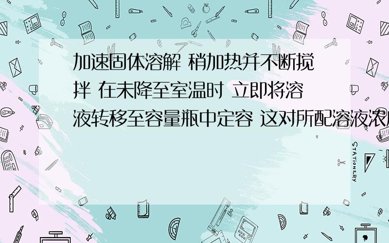 加速固体溶解 稍加热并不断搅拌 在未降至室温时 立即将溶液转移至容量瓶中定容 这对所配溶液浓度有何影响