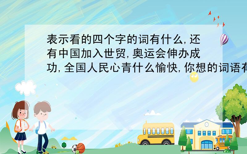 表示看的四个字的词有什么,还有中国加入世贸,奥运会伸办成功,全国人民心青什么愉快,你想的词语有:.春回大地,到处充满生机