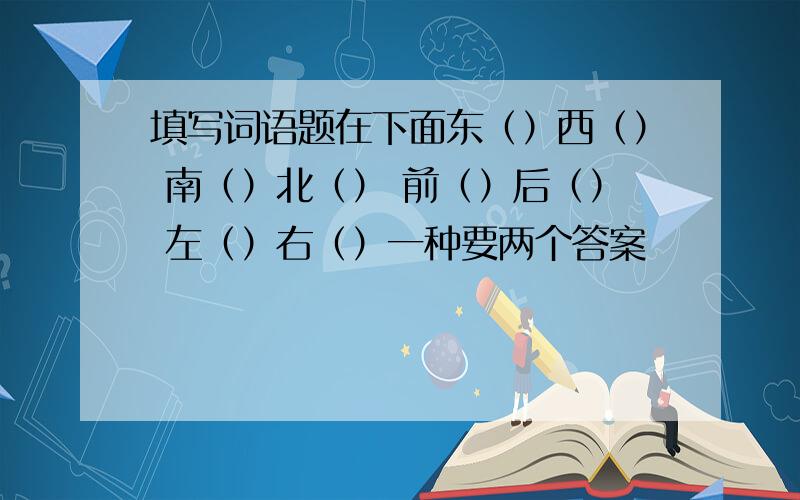 填写词语题在下面东（）西（） 南（）北（） 前（）后（） 左（）右（）一种要两个答案