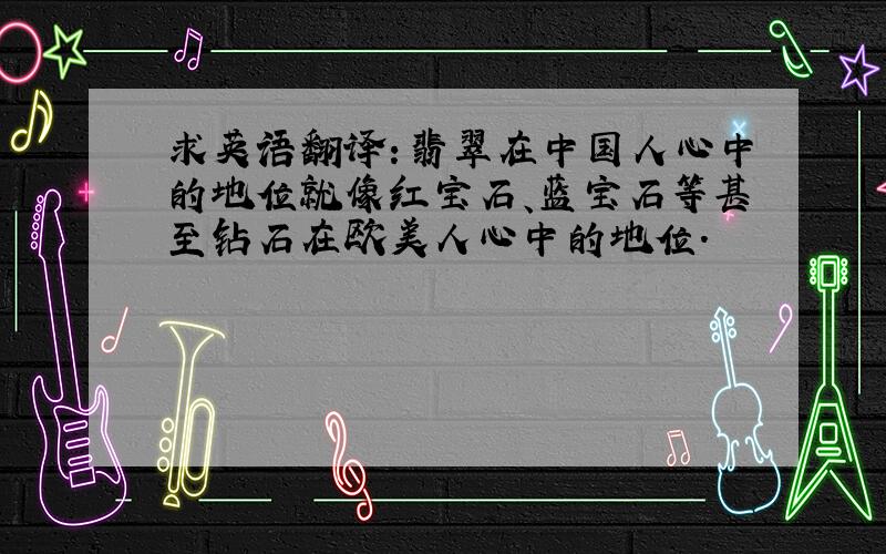 求英语翻译：翡翠在中国人心中的地位就像红宝石、蓝宝石等甚至钻石在欧美人心中的地位.