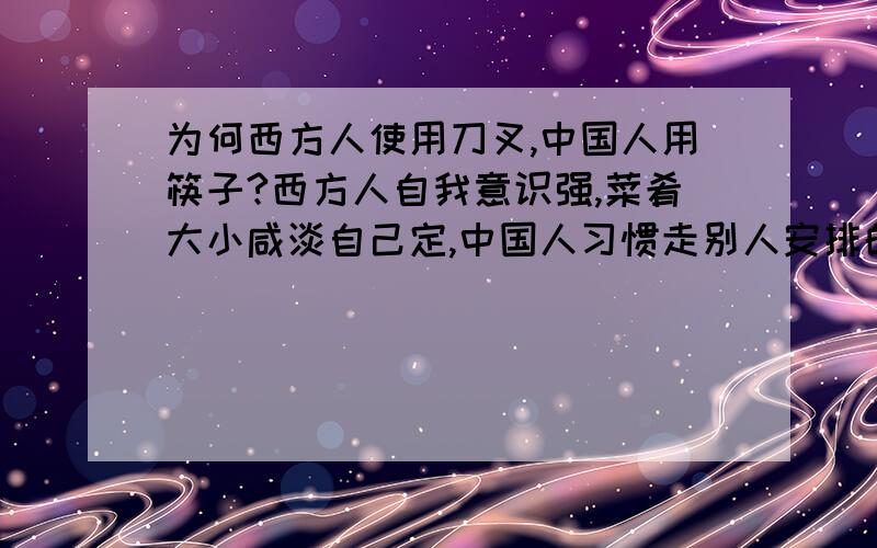 为何西方人使用刀叉,中国人用筷子?西方人自我意识强,菜肴大小咸淡自己定,中国人习惯走别人安排的路.