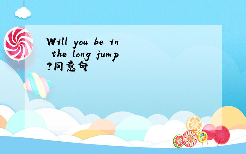 Will you be in the long jump?同意句