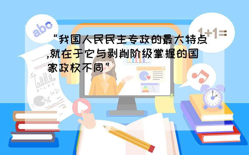 “我国人民民主专政的最大特点,就在于它与剥削阶级掌握的国家政权不同”