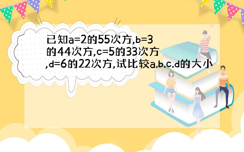 已知a=2的55次方,b=3的44次方,c=5的33次方,d=6的22次方,试比较a.b.c.d的大小