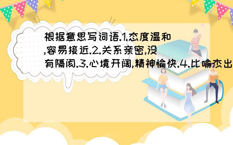 根据意思写词语.1.态度温和,容易接近.2.关系亲密,没有隔阂.3.心境开阔,精神愉快.4.比喻杰出的写作才能.