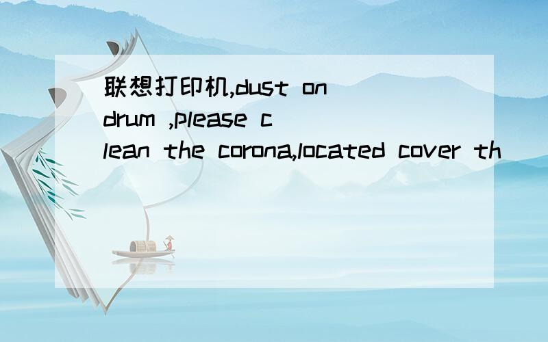 联想打印机,dust on drum ,please clean the corona,located cover th