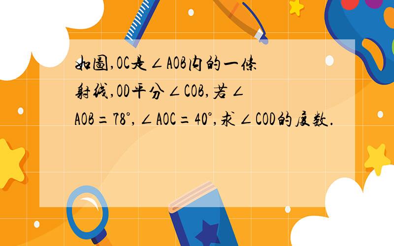 如图,OC是∠AOB内的一条射线,OD平分∠COB,若∠AOB=78°,∠AOC=40°,求∠COD的度数.