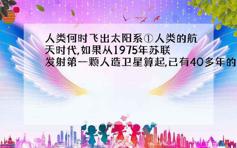 人类何时飞出太阳系①人类的航天时代,如果从1975年苏联发射第一颗人造卫星算起,已有40多年的历史.这期