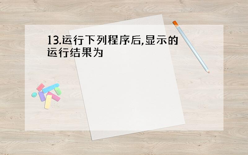 13.运行下列程序后,显示的运行结果为