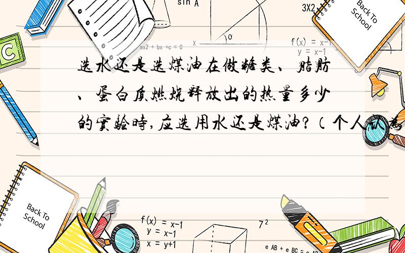 选水还是选煤油在做糖类、脂肪、蛋白质燃烧释放出的热量多少的实验时,应选用水还是煤油?（个人认为应用水,应为比热大,受温度