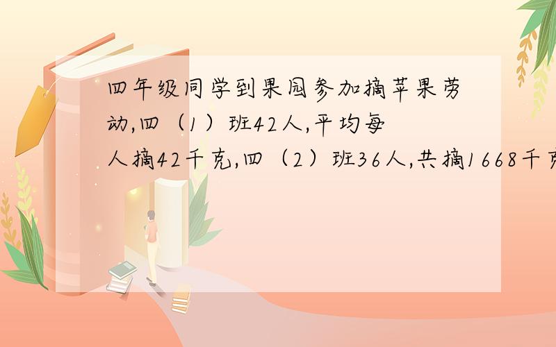 四年级同学到果园参加摘苹果劳动,四（1）班42人,平均每人摘42千克,四（2）班36人,共摘1668千克,