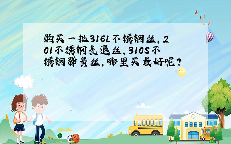 购买一批316L不锈钢丝,201不锈钢氢退丝,310S不锈钢弹簧丝,哪里买最好呢?